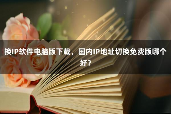 换IP软件电脑版下载，国内IP地址切换免费版哪个好？