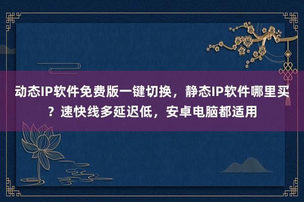动态IP软件免费版一键切换，静态IP软件哪里买？速快线多延迟低，安卓电脑都适用