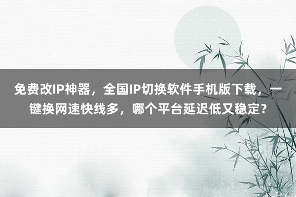 免费改IP神器，全国IP切换软件手机版下载，一键换网速快线多，哪个平台延迟低又稳定？