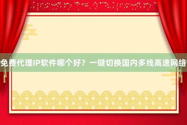 免费代理IP软件哪个好？一键切换国内多线高速网络
