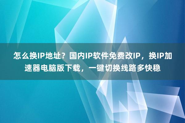 怎么换IP地址？国内IP软件免费改IP，换IP加速器电脑版下载，一键切换线路多快稳