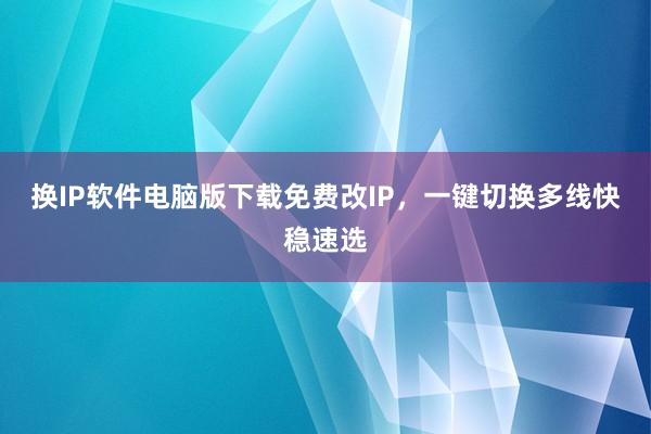 换IP软件电脑版下载免费改IP，一键切换多线快稳速选