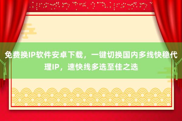 免费换IP软件安卓下载，一键切换国内多线快稳代理IP，速快线多选至佳之选