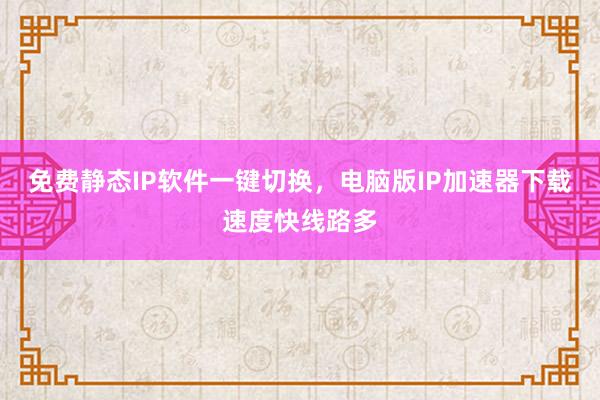 免费静态IP软件一键切换，电脑版IP加速器下载速度快线路多