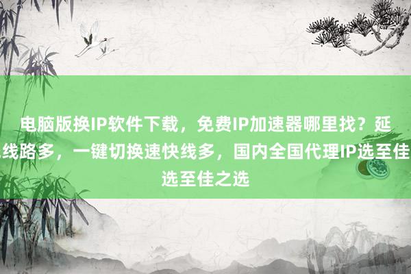 电脑版换IP软件下载，免费IP加速器哪里找？延迟低线路多，一键切换速快线多，国内全国代理IP选至佳之选