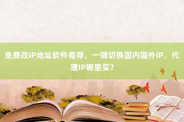 免费改IP地址软件推荐，一键切换国内国外IP，代理IP哪里买？