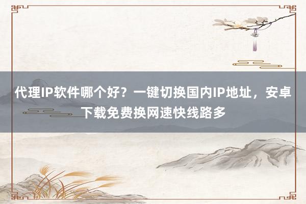 代理IP软件哪个好？一键切换国内IP地址，安卓下载免费换网速快线路多