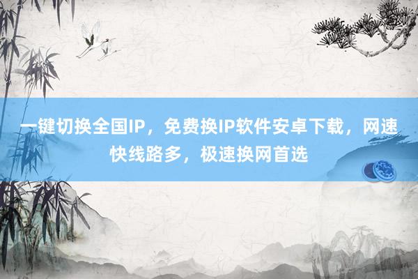 一键切换全国IP，免费换IP软件安卓下载，网速快线路多，极速换网首选