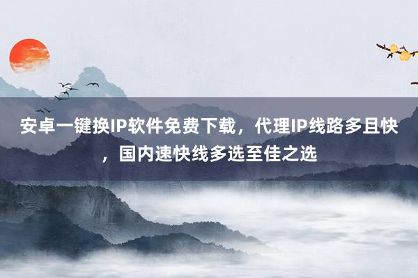 安卓一键换IP软件免费下载，代理IP线路多且快，国内速快线多选至佳之选