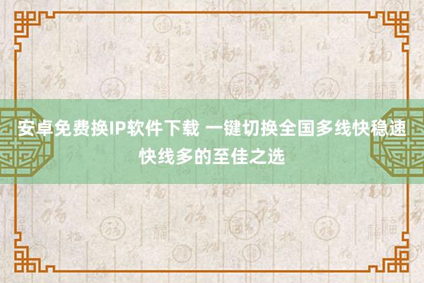 安卓免费换IP软件下载 一键切换全国多线快稳速快线多的至佳之选