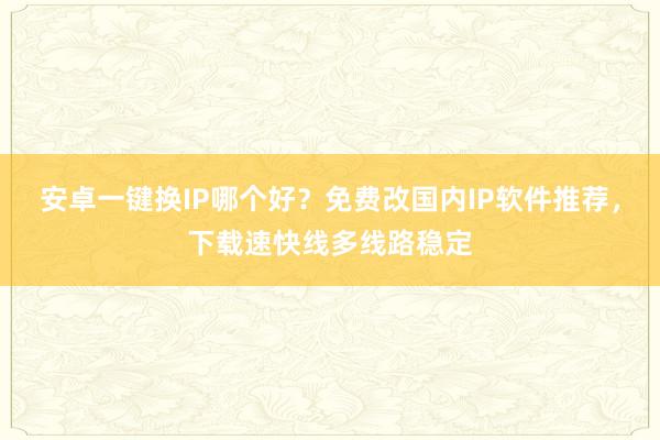 安卓一键换IP哪个好？免费改国内IP软件推荐，下载速快线多线路稳定