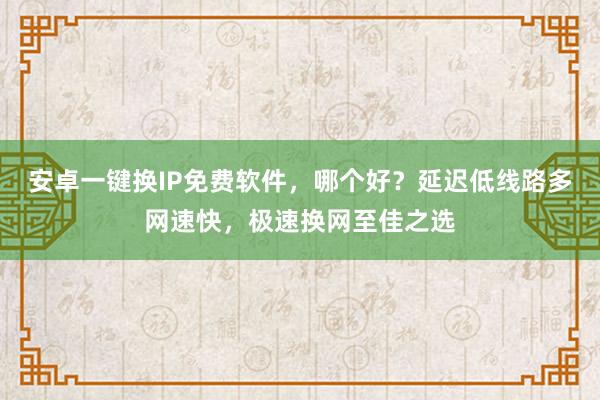 安卓一键换IP免费软件，哪个好？延迟低线路多网速快，极速换网至佳之选