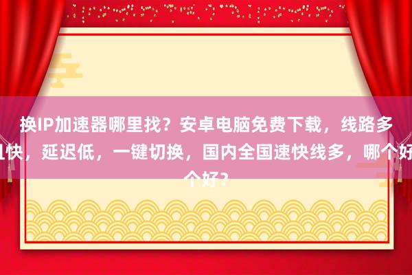 换IP加速器哪里找？安卓电脑免费下载，线路多且快，延迟低，一键切换，国内全国速快线多，哪个好？