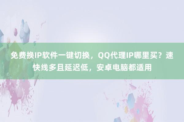 免费换IP软件一键切换，QQ代理IP哪里买？速快线多且延迟低，安卓电脑都适用