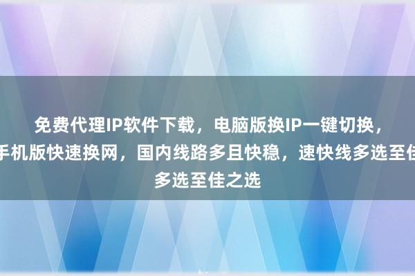 免费代理IP软件下载，电脑版换IP一键切换，安卓手机版快速换网，国内线路多且快稳，速快线多选至佳之选