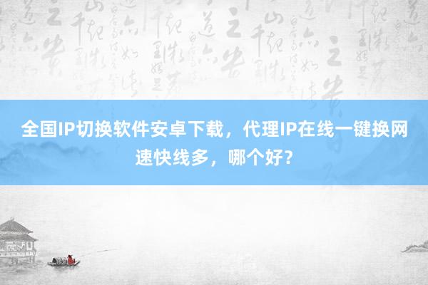 全国IP切换软件安卓下载，代理IP在线一键换网速快线多，哪个好？