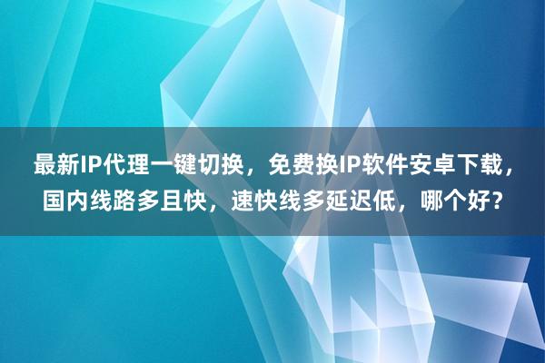 最新IP代理一键切换，免费换IP软件安卓下载，国内线路多且快，速快线多延迟低，哪个好？