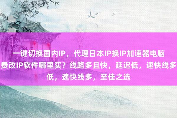 一键切换国内IP，代理日本IP换IP加速器电脑版下载，免费改IP软件哪里买？线路多且快，延迟低，速快线多，至佳之选