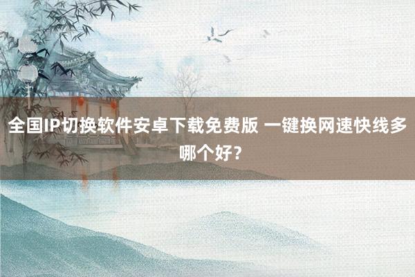 全国IP切换软件安卓下载免费版 一键换网速快线多 哪个好？