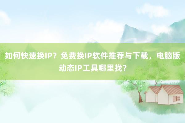 如何快速换IP？免费换IP软件推荐与下载，电脑版动态IP工具哪里找？