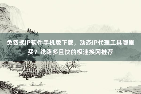 免费换IP软件手机版下载，动态IP代理工具哪里买？线路多且快的极速换网推荐