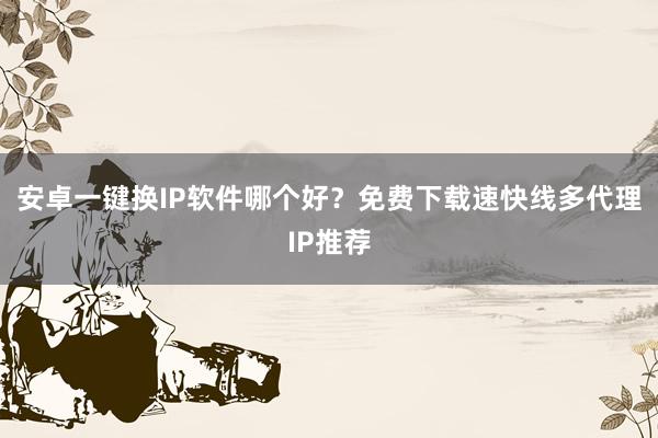 安卓一键换IP软件哪个好？免费下载速快线多代理IP推荐