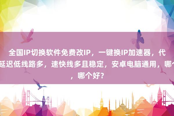 全国IP切换软件免费改IP，一键换IP加速器，代理IP延迟低线路多，速快线多且稳定，安卓电脑通用，哪个好？