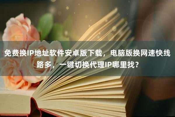 免费换IP地址软件安卓版下载，电脑版换网速快线路多，一键切换代理IP哪里找？