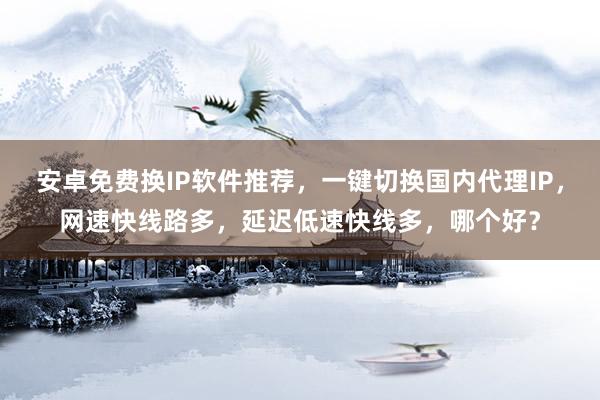 安卓免费换IP软件推荐，一键切换国内代理IP，网速快线路多，延迟低速快线多，哪个好？