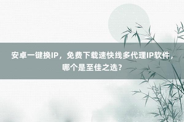 安卓一键换IP，免费下载速快线多代理IP软件，哪个是至佳之选？