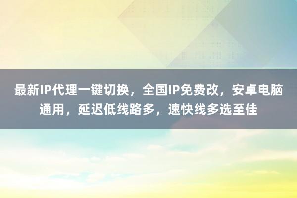 最新IP代理一键切换，全国IP免费改，安卓电脑通用，延迟低线路多，速快线多选至佳