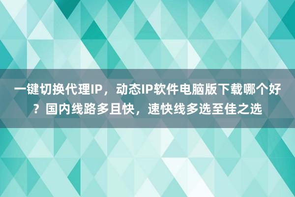 一键切换代理IP，动态IP软件电脑版下载哪个好？国内线路多且快，速快线多选至佳之选