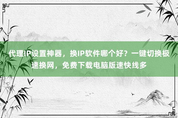 代理IP设置神器，换IP软件哪个好？一键切换极速换网，免费下载电脑版速快线多
