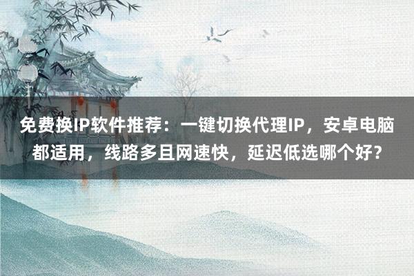 免费换IP软件推荐：一键切换代理IP，安卓电脑都适用，线路多且网速快，延迟低选哪个好？