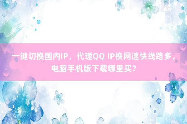 一键切换国内IP，代理QQ IP换网速快线路多，电脑手机版下载哪里买？