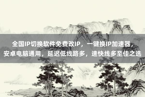 全国IP切换软件免费改IP，一键换IP加速器，安卓电脑通用，延迟低线路多，速快线多至佳之选
