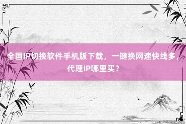 全国IP切换软件手机版下载，一键换网速快线多，代理IP哪里买？