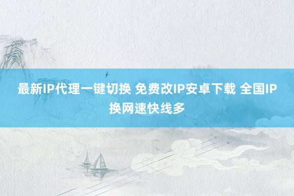 最新IP代理一键切换 免费改IP安卓下载 全国IP换网速快线多