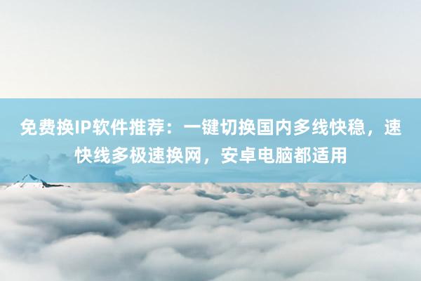 免费换IP软件推荐：一键切换国内多线快稳，速快线多极速换网，安卓电脑都适用