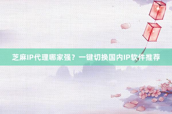 芝麻IP代理哪家强？一键切换国内IP软件推荐