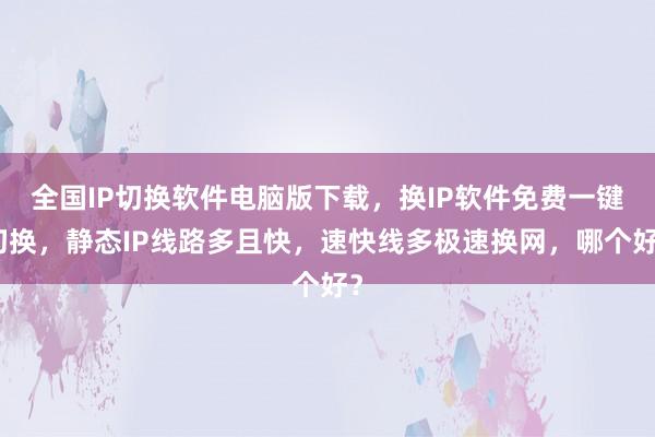 全国IP切换软件电脑版下载，换IP软件免费一键切换，静态IP线路多且快，速快线多极速换网，哪个好？