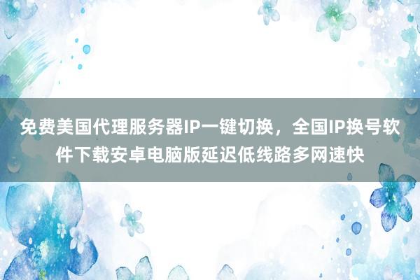 免费美国代理服务器IP一键切换，全国IP换号软件下载安卓电脑版延迟低线路多网速快