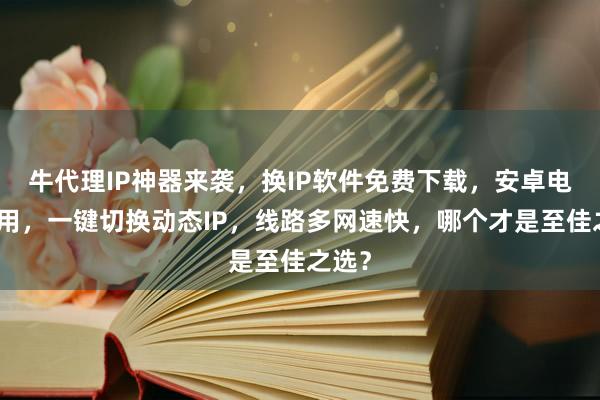 牛代理IP神器来袭，换IP软件免费下载，安卓电脑通用，一键切换动态IP，线路多网速快，哪个才是至佳之选？