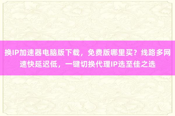 换IP加速器电脑版下载，免费版哪里买？线路多网速快延迟低，一键切换代理IP选至佳之选
