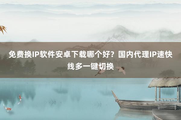 免费换IP软件安卓下载哪个好？国内代理IP速快线多一键切换