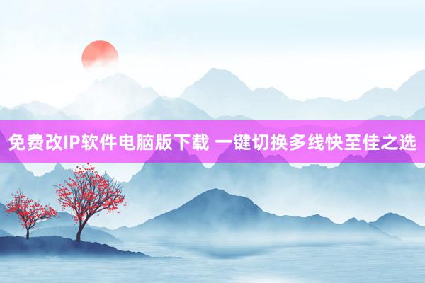 免费改IP软件电脑版下载 一键切换多线快至佳之选