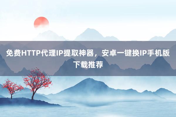 免费HTTP代理IP提取神器，安卓一键换IP手机版下载推荐