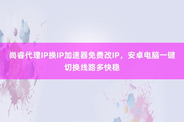 尚睿代理IP换IP加速器免费改IP，安卓电脑一键切换线路多快稳