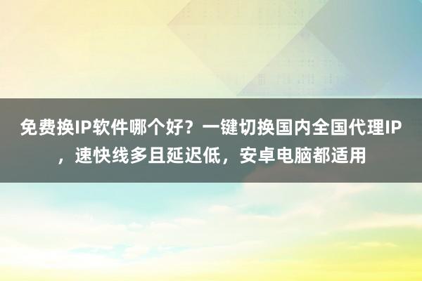 免费换IP软件哪个好？一键切换国内全国代理IP，速快线多且延迟低，安卓电脑都适用
