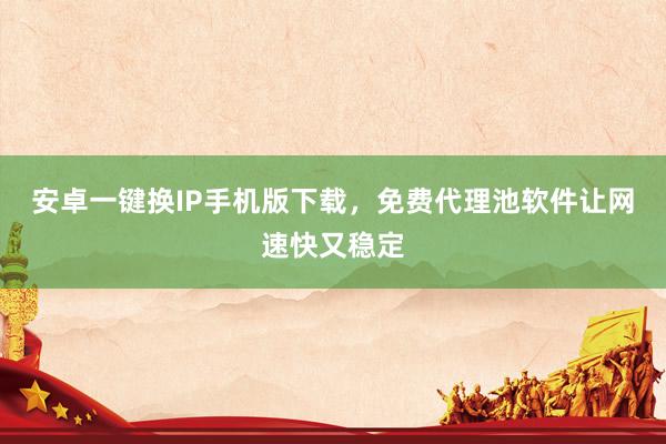 安卓一键换IP手机版下载，免费代理池软件让网速快又稳定